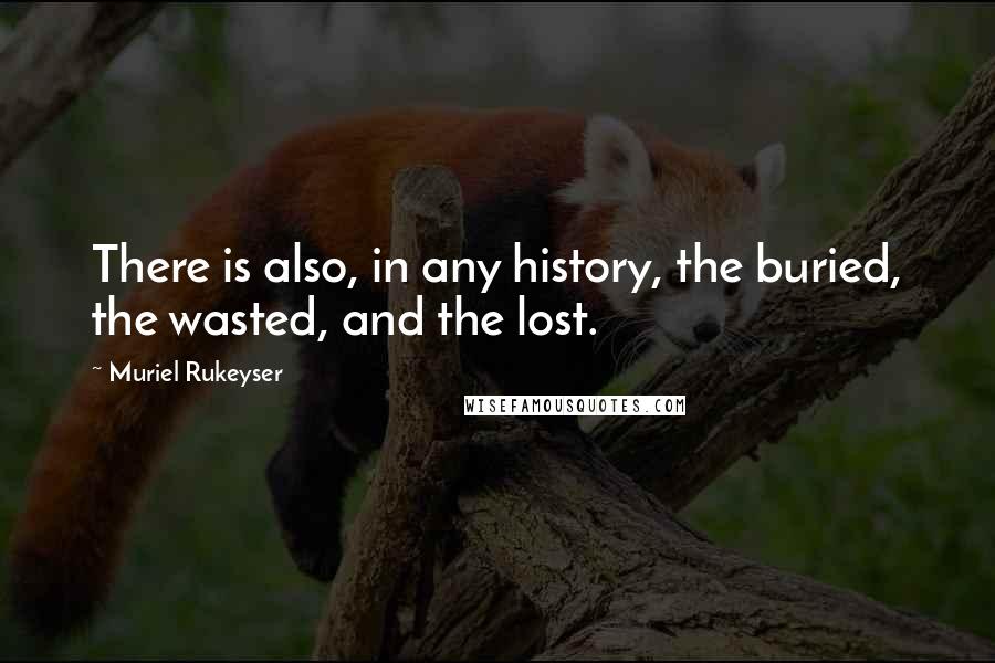 Muriel Rukeyser Quotes: There is also, in any history, the buried, the wasted, and the lost.