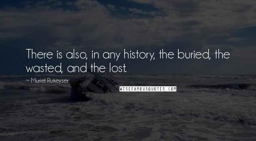 Muriel Rukeyser Quotes: There is also, in any history, the buried, the wasted, and the lost.