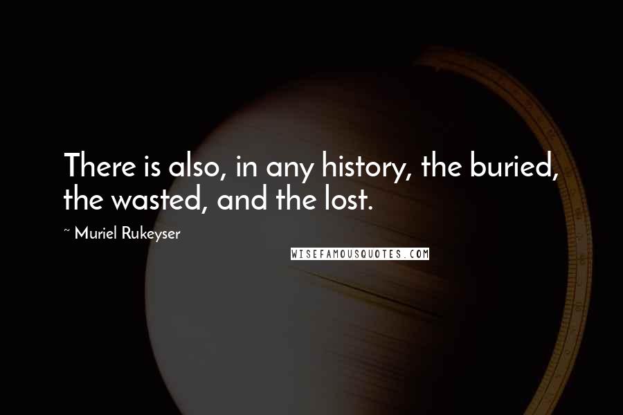 Muriel Rukeyser Quotes: There is also, in any history, the buried, the wasted, and the lost.