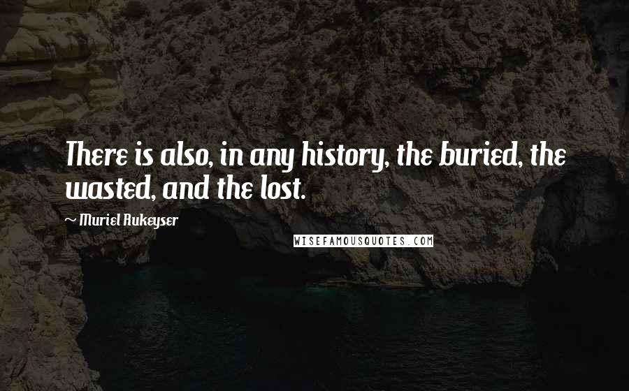 Muriel Rukeyser Quotes: There is also, in any history, the buried, the wasted, and the lost.