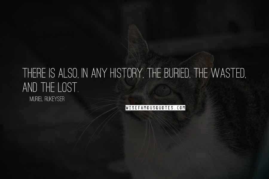 Muriel Rukeyser Quotes: There is also, in any history, the buried, the wasted, and the lost.