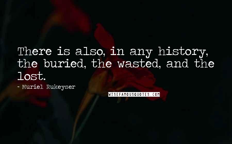 Muriel Rukeyser Quotes: There is also, in any history, the buried, the wasted, and the lost.