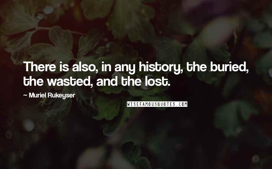 Muriel Rukeyser Quotes: There is also, in any history, the buried, the wasted, and the lost.