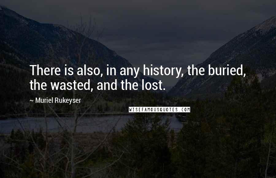 Muriel Rukeyser Quotes: There is also, in any history, the buried, the wasted, and the lost.