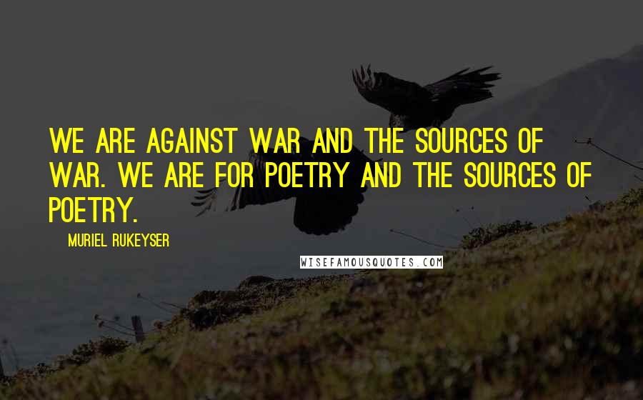 Muriel Rukeyser Quotes: We are against war and the sources of war. We are for poetry and the sources of poetry.