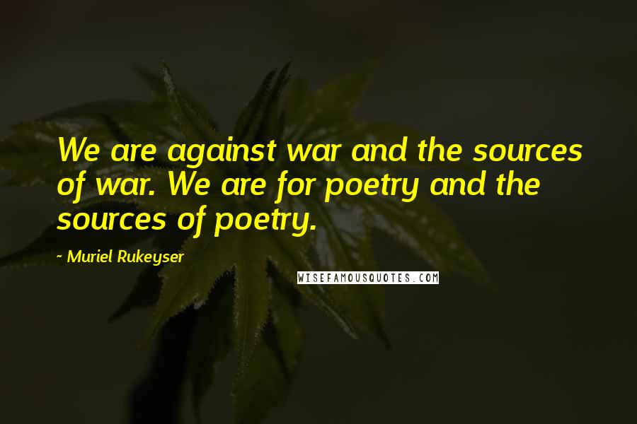 Muriel Rukeyser Quotes: We are against war and the sources of war. We are for poetry and the sources of poetry.