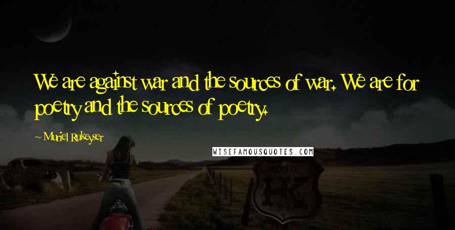 Muriel Rukeyser Quotes: We are against war and the sources of war. We are for poetry and the sources of poetry.