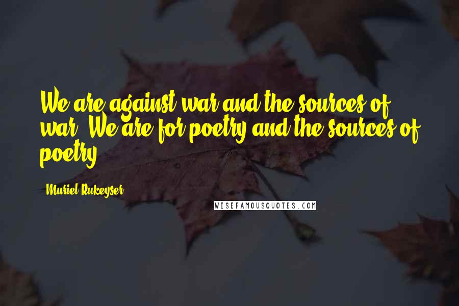 Muriel Rukeyser Quotes: We are against war and the sources of war. We are for poetry and the sources of poetry.
