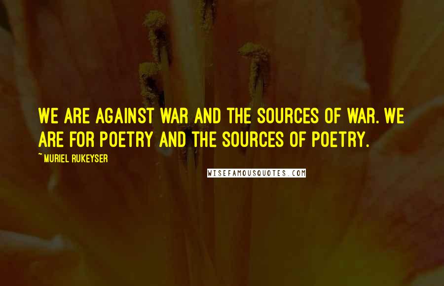 Muriel Rukeyser Quotes: We are against war and the sources of war. We are for poetry and the sources of poetry.