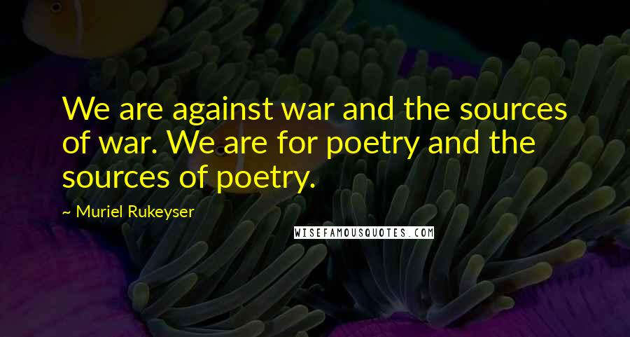 Muriel Rukeyser Quotes: We are against war and the sources of war. We are for poetry and the sources of poetry.