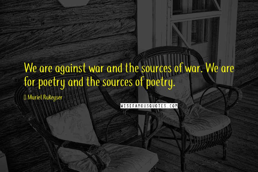 Muriel Rukeyser Quotes: We are against war and the sources of war. We are for poetry and the sources of poetry.
