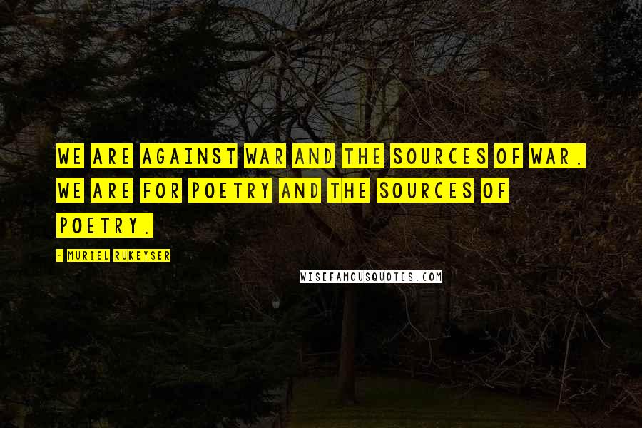 Muriel Rukeyser Quotes: We are against war and the sources of war. We are for poetry and the sources of poetry.