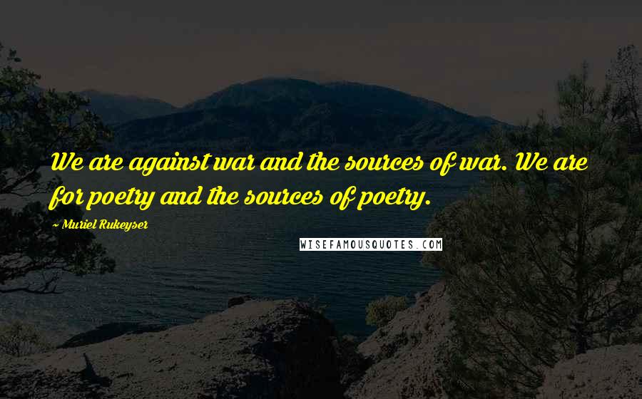 Muriel Rukeyser Quotes: We are against war and the sources of war. We are for poetry and the sources of poetry.