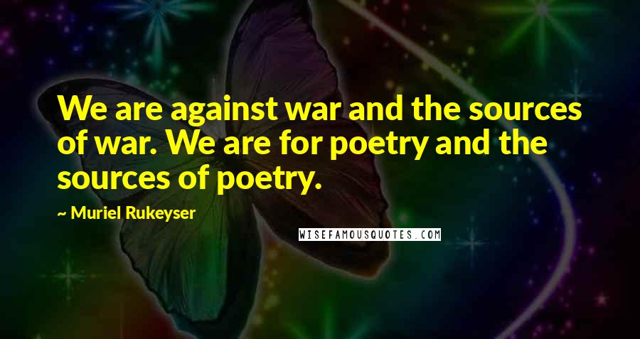 Muriel Rukeyser Quotes: We are against war and the sources of war. We are for poetry and the sources of poetry.