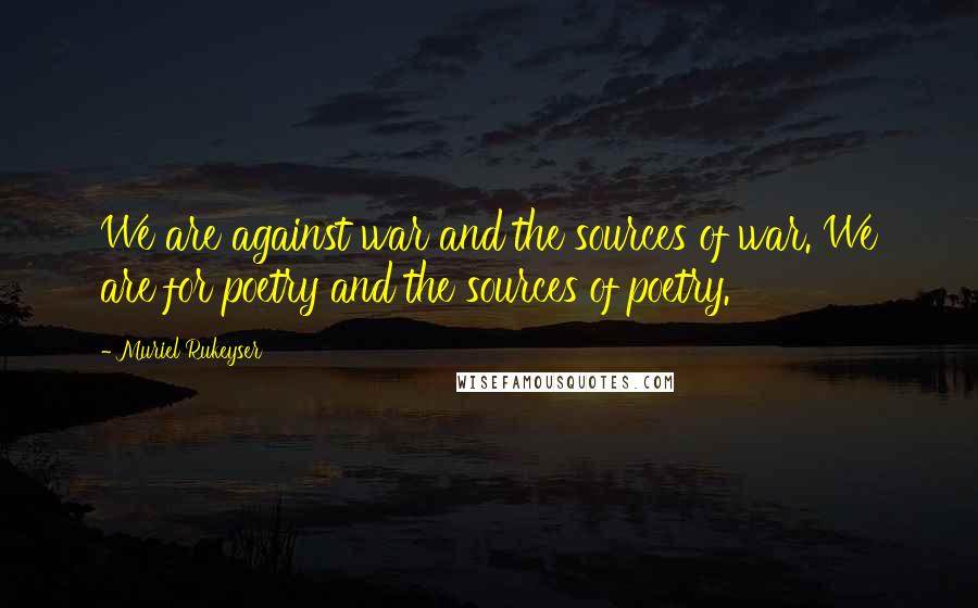 Muriel Rukeyser Quotes: We are against war and the sources of war. We are for poetry and the sources of poetry.