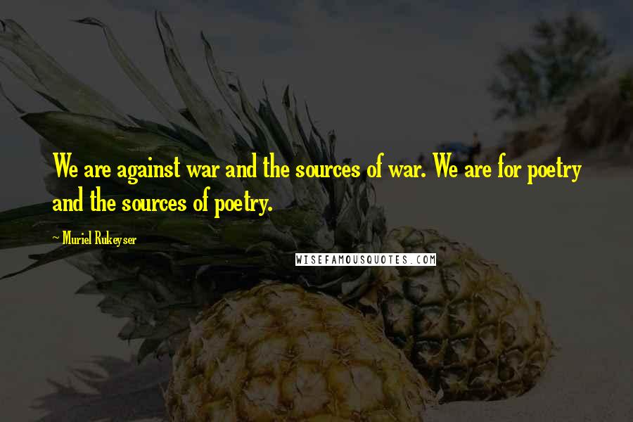 Muriel Rukeyser Quotes: We are against war and the sources of war. We are for poetry and the sources of poetry.