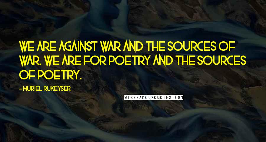 Muriel Rukeyser Quotes: We are against war and the sources of war. We are for poetry and the sources of poetry.