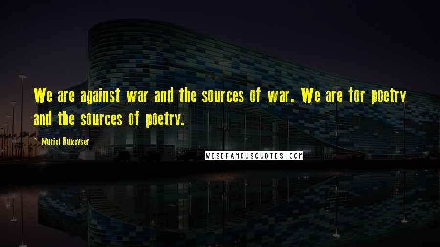Muriel Rukeyser Quotes: We are against war and the sources of war. We are for poetry and the sources of poetry.