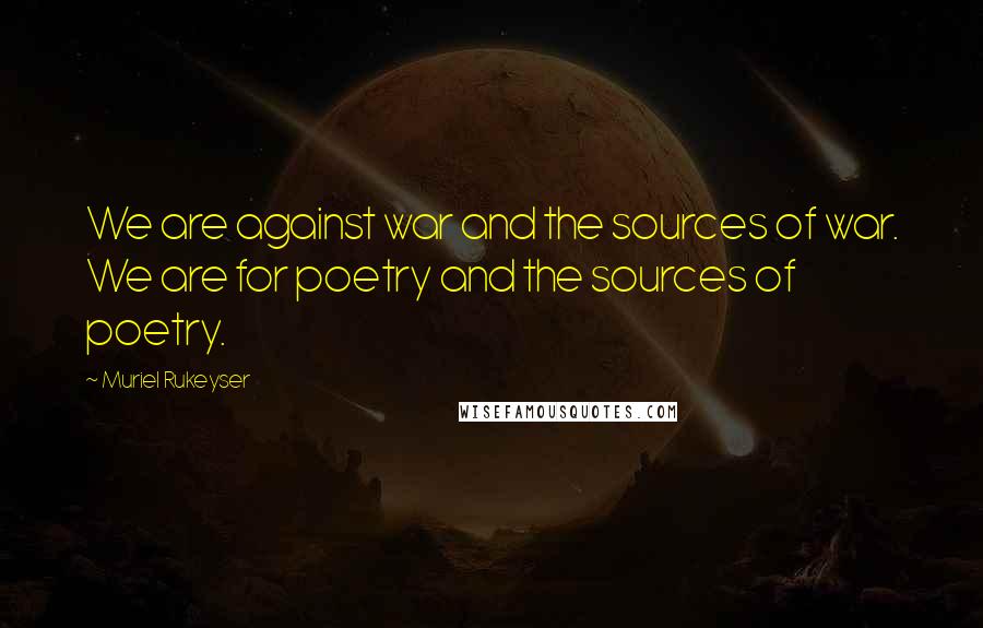 Muriel Rukeyser Quotes: We are against war and the sources of war. We are for poetry and the sources of poetry.