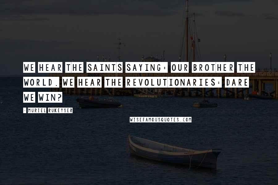 Muriel Rukeyser Quotes: We hear the saints saying: Our brother the world. We hear the revolutionaries: Dare we win?