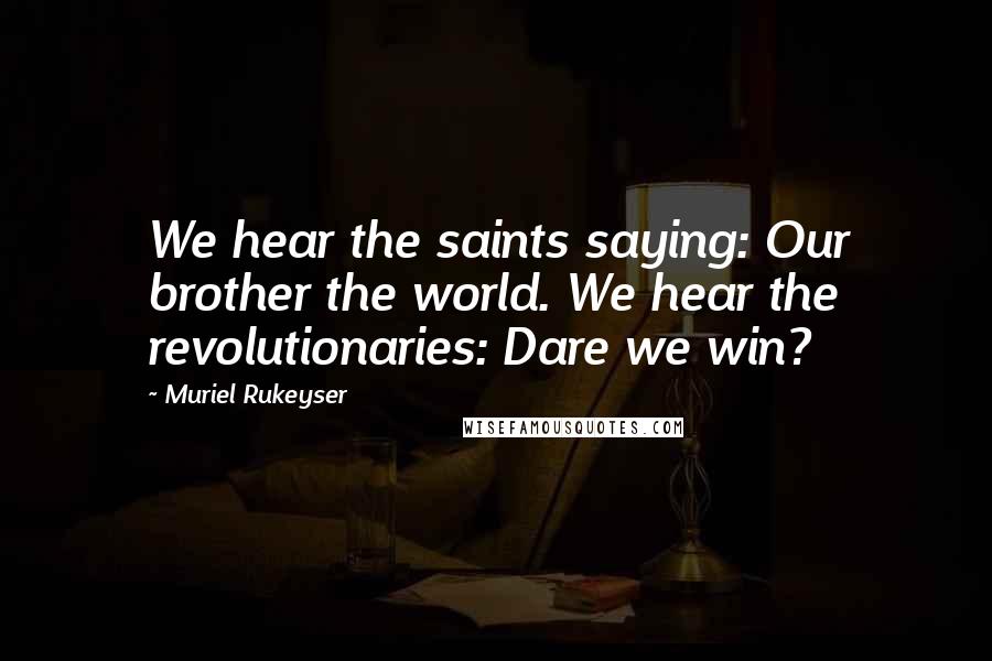 Muriel Rukeyser Quotes: We hear the saints saying: Our brother the world. We hear the revolutionaries: Dare we win?