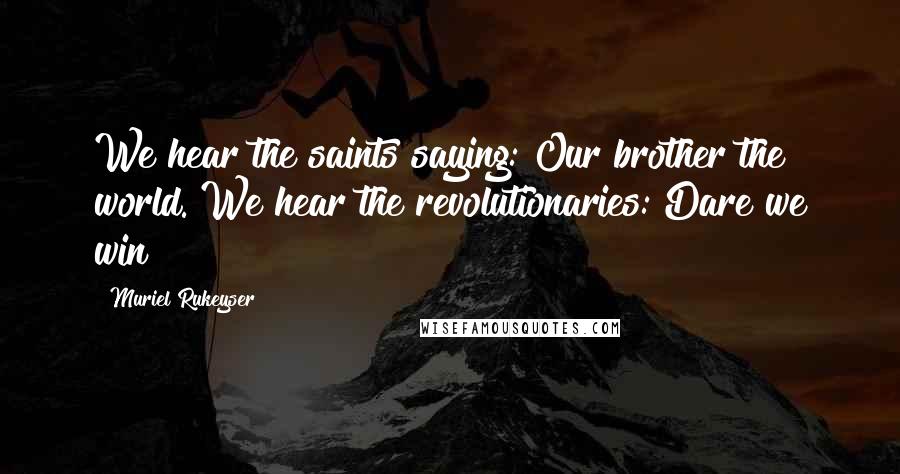 Muriel Rukeyser Quotes: We hear the saints saying: Our brother the world. We hear the revolutionaries: Dare we win?