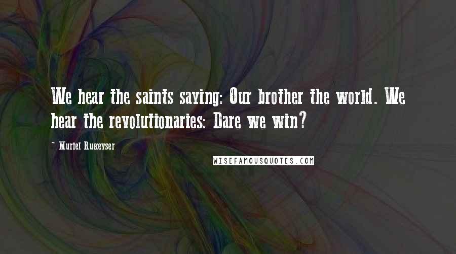 Muriel Rukeyser Quotes: We hear the saints saying: Our brother the world. We hear the revolutionaries: Dare we win?