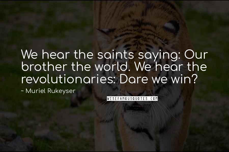 Muriel Rukeyser Quotes: We hear the saints saying: Our brother the world. We hear the revolutionaries: Dare we win?