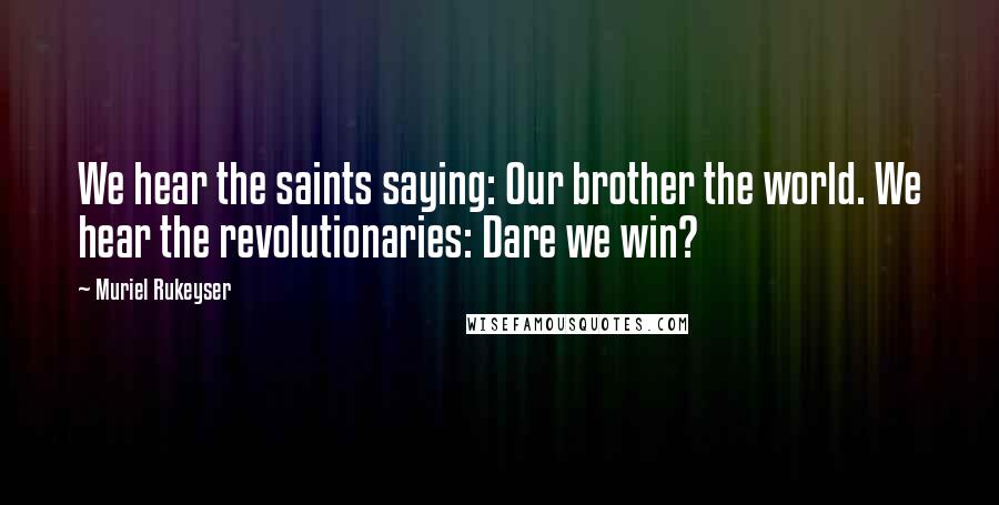 Muriel Rukeyser Quotes: We hear the saints saying: Our brother the world. We hear the revolutionaries: Dare we win?