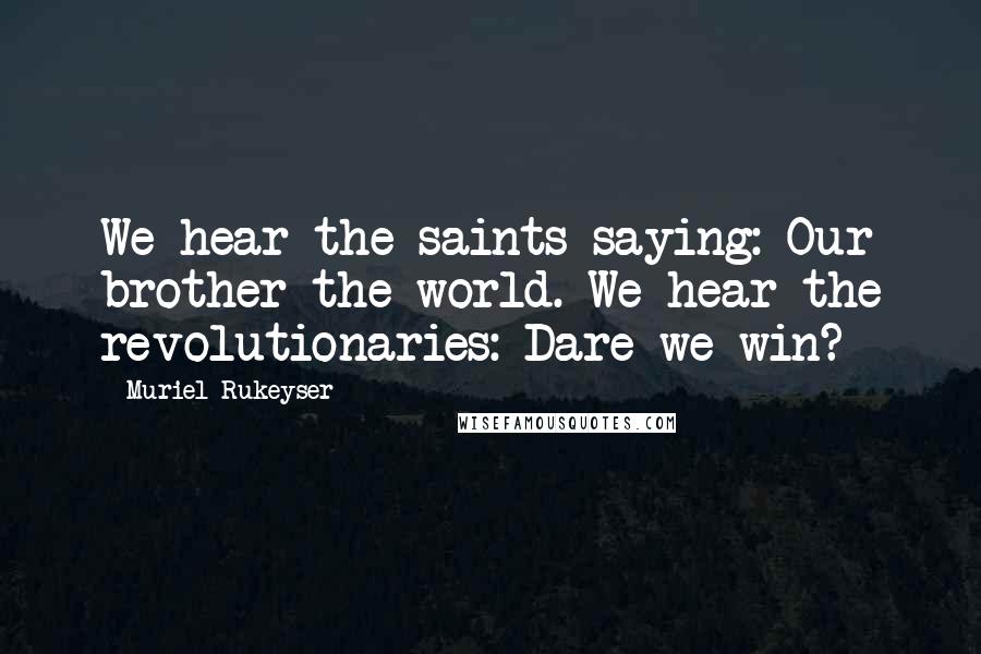 Muriel Rukeyser Quotes: We hear the saints saying: Our brother the world. We hear the revolutionaries: Dare we win?