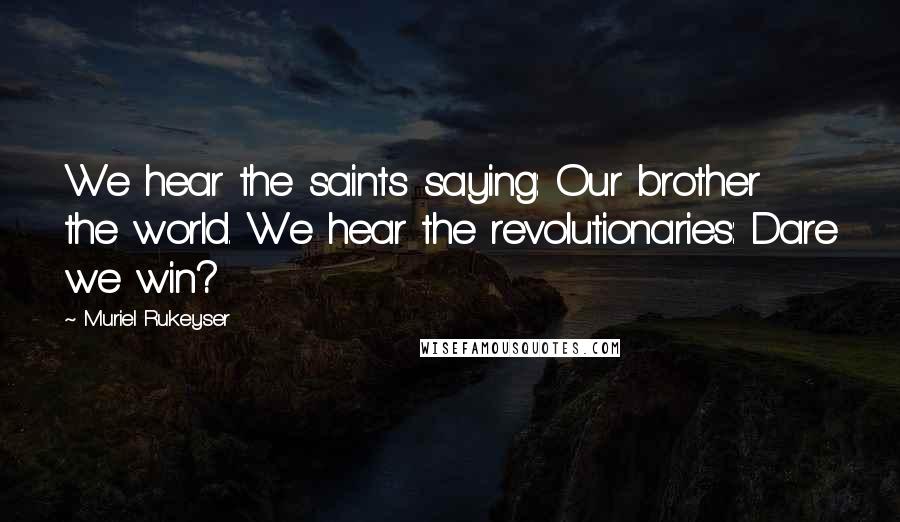 Muriel Rukeyser Quotes: We hear the saints saying: Our brother the world. We hear the revolutionaries: Dare we win?