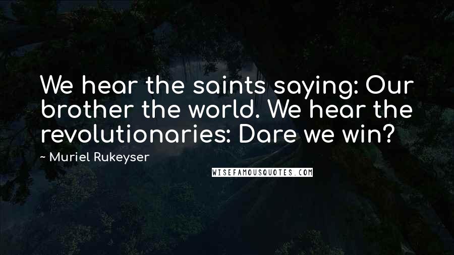 Muriel Rukeyser Quotes: We hear the saints saying: Our brother the world. We hear the revolutionaries: Dare we win?