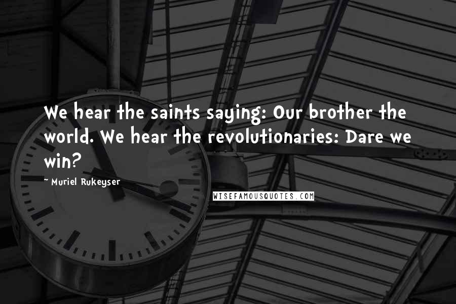 Muriel Rukeyser Quotes: We hear the saints saying: Our brother the world. We hear the revolutionaries: Dare we win?