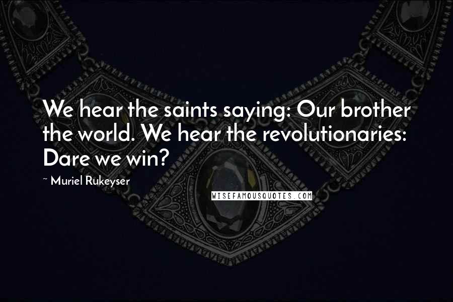 Muriel Rukeyser Quotes: We hear the saints saying: Our brother the world. We hear the revolutionaries: Dare we win?