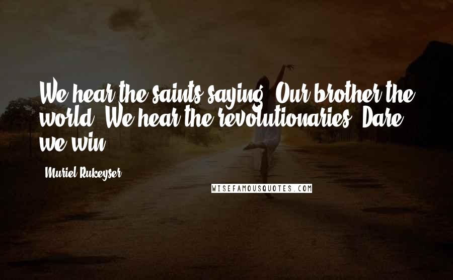 Muriel Rukeyser Quotes: We hear the saints saying: Our brother the world. We hear the revolutionaries: Dare we win?