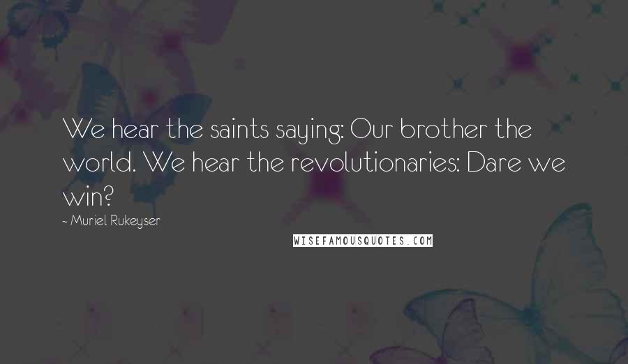 Muriel Rukeyser Quotes: We hear the saints saying: Our brother the world. We hear the revolutionaries: Dare we win?