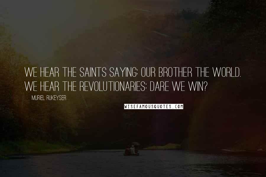 Muriel Rukeyser Quotes: We hear the saints saying: Our brother the world. We hear the revolutionaries: Dare we win?