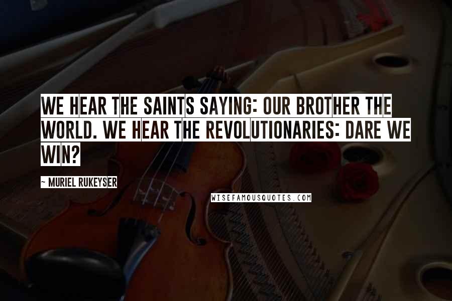 Muriel Rukeyser Quotes: We hear the saints saying: Our brother the world. We hear the revolutionaries: Dare we win?