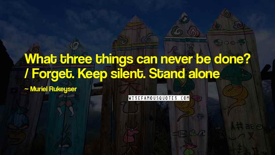 Muriel Rukeyser Quotes: What three things can never be done? / Forget. Keep silent. Stand alone