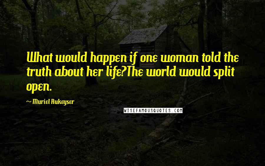 Muriel Rukeyser Quotes: What would happen if one woman told the truth about her life?The world would split open.