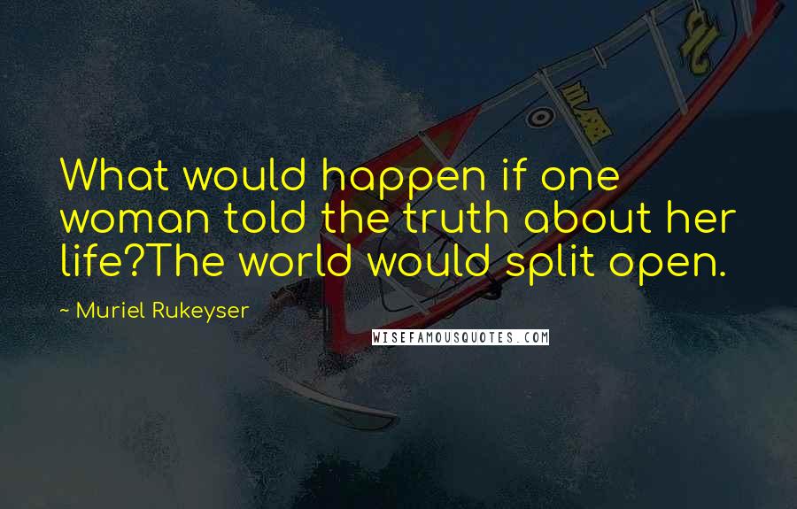 Muriel Rukeyser Quotes: What would happen if one woman told the truth about her life?The world would split open.