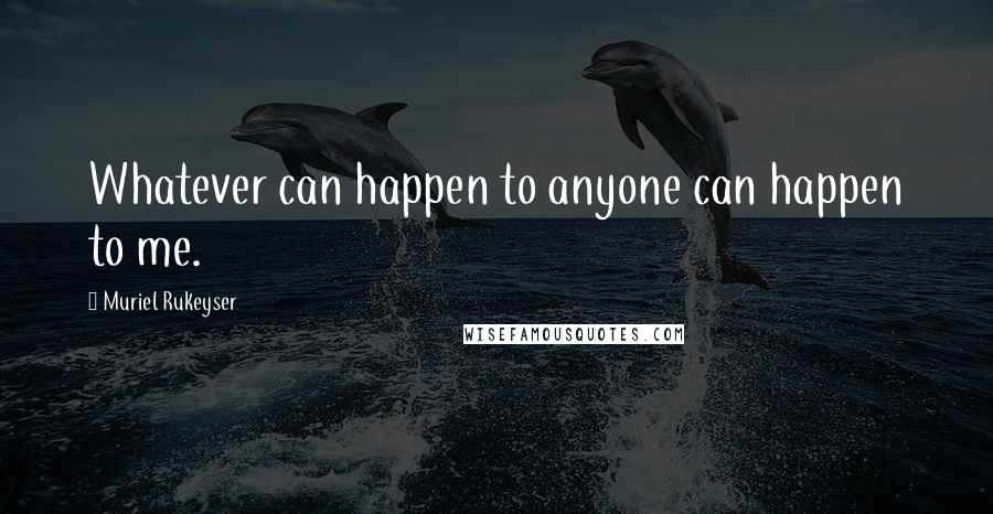 Muriel Rukeyser Quotes: Whatever can happen to anyone can happen to me.