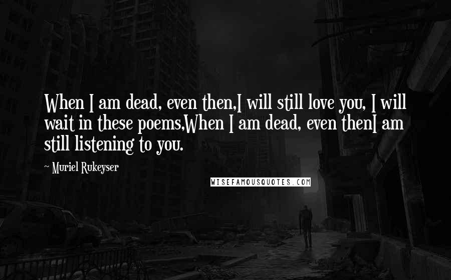 Muriel Rukeyser Quotes: When I am dead, even then,I will still love you, I will wait in these poems,When I am dead, even thenI am still listening to you.