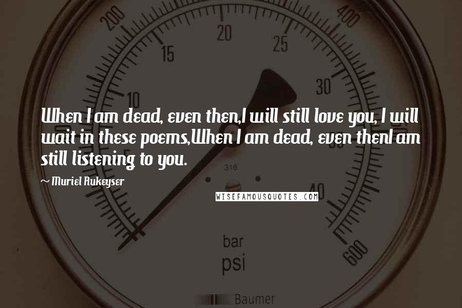 Muriel Rukeyser Quotes: When I am dead, even then,I will still love you, I will wait in these poems,When I am dead, even thenI am still listening to you.