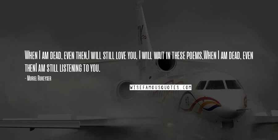 Muriel Rukeyser Quotes: When I am dead, even then,I will still love you, I will wait in these poems,When I am dead, even thenI am still listening to you.