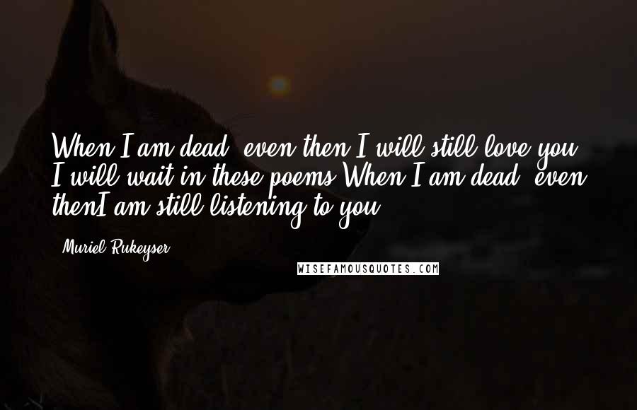 Muriel Rukeyser Quotes: When I am dead, even then,I will still love you, I will wait in these poems,When I am dead, even thenI am still listening to you.