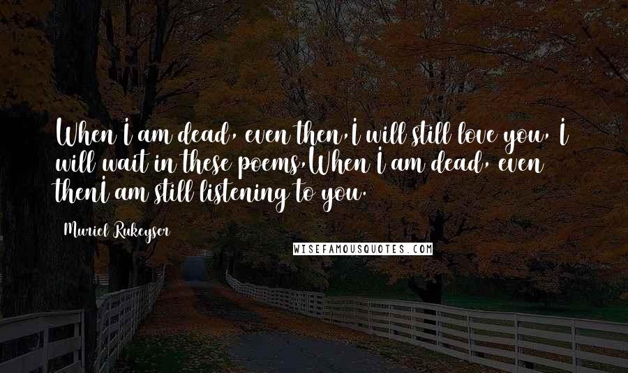 Muriel Rukeyser Quotes: When I am dead, even then,I will still love you, I will wait in these poems,When I am dead, even thenI am still listening to you.