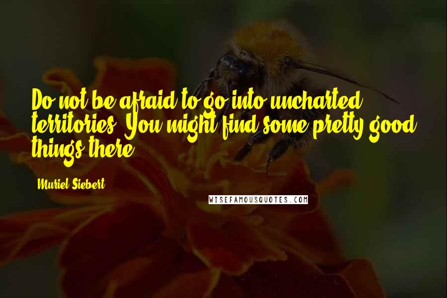 Muriel Siebert Quotes: Do not be afraid to go into uncharted territories. You might find some pretty good things there.