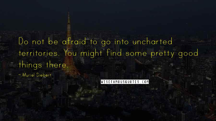 Muriel Siebert Quotes: Do not be afraid to go into uncharted territories. You might find some pretty good things there.