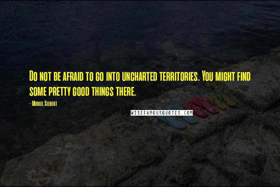 Muriel Siebert Quotes: Do not be afraid to go into uncharted territories. You might find some pretty good things there.